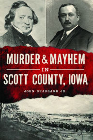 Title: Murder & Mayhem in Scott County, Iowa, Author: John Brassard Jr.