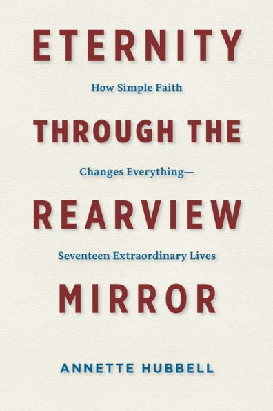 Eternity through the Rearview Mirror: How Simple Faith Changes Everything--Seventeen Extraordinary Lives