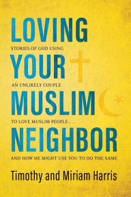 Title: Loving Your Muslim Neighbor: Stories of God Using an Unlikely Couple to Love Muslim People . . . and How He Might Use You to Do the Same, Author: Miriam Harris