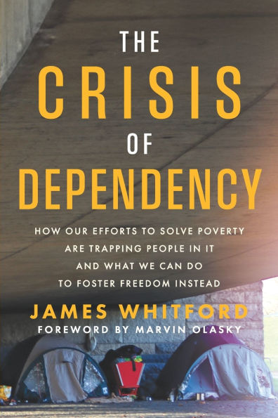The Crisis of Dependency: How Our Efforts to Solve Poverty Are Trapping People in It and What We Can Do to Foster Freedom Instead