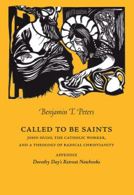 Title: Called to be Saints: John Hugo, The Catholic Worker, and a Theology of Radical Christianity, Author: Benjamin Peters