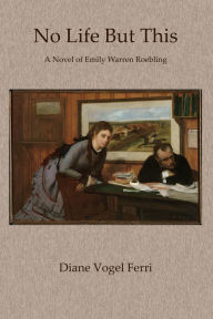 Title: No Life But This: A Novel of Emily Warren Roebling, Author: Diane Vogel Ferri