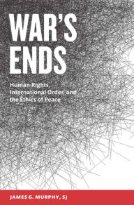 Title: War's Ends: Human Rights, International Order, and the Ethics of Peace, Author: James G. Murphy