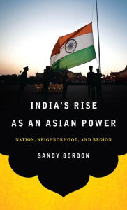 Title: India's Rise as an Asian Power: Nation, Neighborhood, and Region, Author: Sandy Gordon