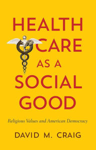 Title: Health Care as a Social Good: Religious Values and American Democracy, Author: David M. Craig