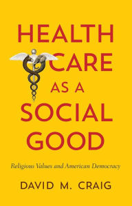Title: Health Care as a Social Good: Religious Values and American Democracy, Author: David M. Craig