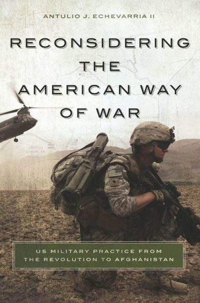 Reconsidering the American Way of War: US Military Practice from Revolution to Afghanistan