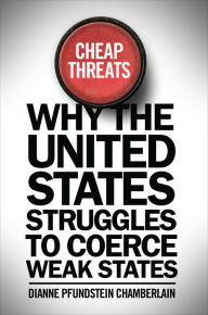 Title: Cheap Threats: Why the United States Struggles to Coerce Weak States, Author: Dianne Pfundstein Chamberlain