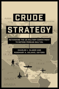 Title: Crude Strategy: Rethinking the US Military Commitment to Defend Persian Gulf Oil, Author: Charles L. Glaser