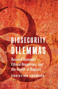 Title: Biosecurity Dilemmas: Dreaded Diseases, Ethical Responses, and the Health of Nations, Author: Christian Enemark