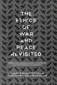 Title: The Ethics of War and Peace Revisited: Moral Challenges in an Era of Contested and Fragmented Sovereignty, Author: Daniel R. Brunstetter
