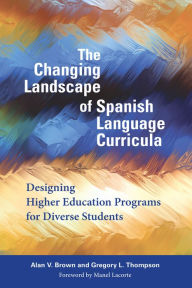 Title: The Changing Landscape of Spanish Language Curricula: Designing Higher Education Programs for Diverse Students, Author: Alan V. Brown