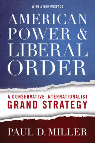 Title: American Power and Liberal Order: A Conservative Internationalist Grand Strategy, Author: Paul D. Miller