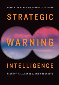 Title: Strategic Warning Intelligence: History, Challenges, and Prospects, Author: John A. Gentry