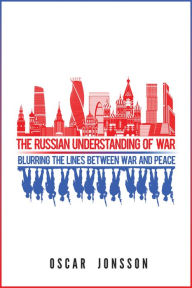 Title: The Russian Understanding of War: Blurring the Lines between War and Peace, Author: Oscar Jonsson
