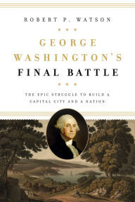 Download pdf ebooks George Washington's Final Battle: The Epic Struggle to Build a Capital City and a Nation by Robert P. Watson English version