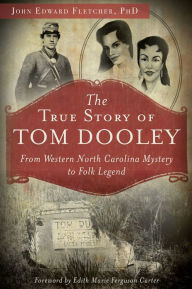 Title: The True Story of Tom Dooley: From Western North Carolina Mystery to Folk Legend, Author: John E. Fletcher PhD