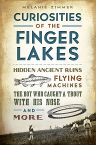 Title: Curiosities of the Finger Lakes: Hidden Ancient Ruins, Flying Machines, the Boy Who Caught a Trout with His Nose and More, Author: Melanie Zimmer