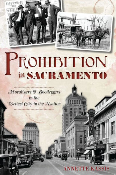 Prohibition Sacramento: Moralizers & Bootleggers the Wettest City Nation