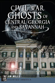 Title: Civil War Ghosts of Central Georgia and Savannah, Author: Jim Miles