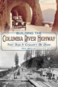 Title: Building the Columbia River Highway: They Said It Couldn't Be Done, Author: Peg Willis