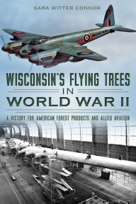 Title: Wisconsin's Flying Trees in World War II: A Victory for American Forest Products and Allied Aviation, Author: Sara Witter Connor
