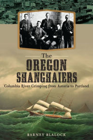 Title: The Oregon Shanghaiers: Columbia River Crimping from Astoria to Portland, Author: Barney Blalock
