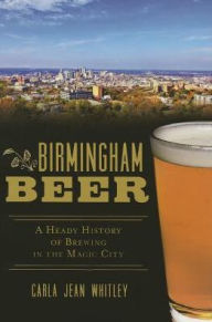 Title: Birmingham Beer: A Heady History of Brewing in the Magic City, Author: Carla Jean Whitley