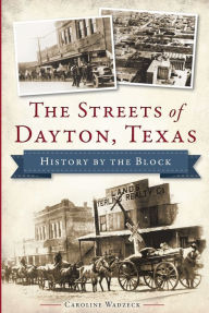 Title: The Streets of Dayton, Texas: History by the Block, Author: Caroline Wadzeck