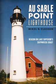 Title: Au Sable Point Lighthouse: Beacon on Lake Superior's Shipwreck Coast, Author: Mikel B. Classen