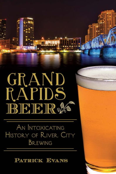 Grand Rapids Beer:: An Intoxicating History of River City Brewing