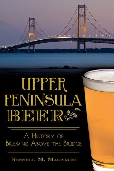 Upper Peninsula Beer:: A History of Brewing Above the Bridge