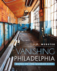 Title: Vanishing Philadelphia: Ruins of the Quaker City, Author: J.P. Webster