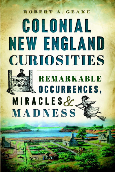 Colonial New England Curiosities: Remarkable Occurrences, Miracles & Madness