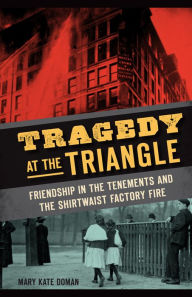 Title: Tragedy at the Triangle: Friendship in the Tenements and the Shirtwaist Factory Fire, Author: Mary Kate Doman