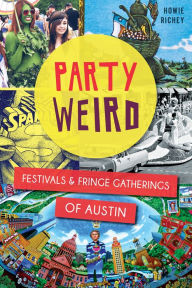 Title: Party Weird: Festivals & Fringe Gatherings of Austin, Author: Howie Richey