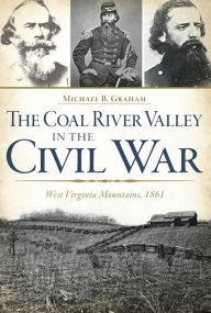 Title: The Coal River Valley in the Civil War: West Virginia Mountains, 1861, Author: Michael B. Graham