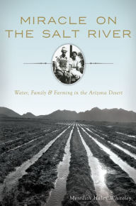 Title: Miracle on the Salt River: Water, Family & Farming in the Arizona Desert, Author: Meredith Haley Whiteley