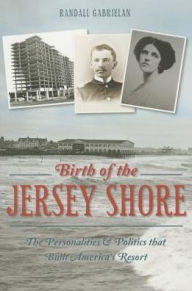 Title: Birth of the Jersey Shore: The Personalities & Politics that Built America's Resort, Author: Randall Gabrielan