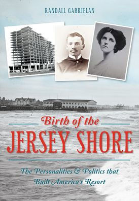 Birth of The Jersey Shore: Personalities & Politics that Built America's Resort