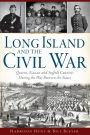 Long Island and the Civil War: Queens, Nassau and Suffolk Counties During the War Between the States