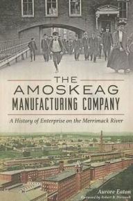 Title: The Amoskeag Manufacturing Company: A History of Enterprise on the Merrimack River, Author: Aurore Eaton