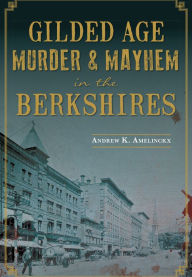 Title: Gilded Age Murder & Mayhem in the Berkshires, Author: Andrew K. Amelinckx