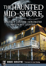 Title: The Haunted Mid-Shore, Maryland: Spirits of Caroline, Dorchester and Talbot Counties, Author: Mindie Burgoyne