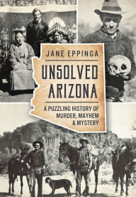 Title: Unsolved Arizona: A Puzzling History of Murder, Mayhem & Mystery, Author: Jane Eppinga