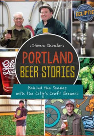 Title: Portland Beer Stories: Behind the Scenes with the City's Craft Brewers, Author: Steven Shomler