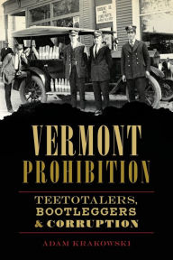 Title: Vermont Prohibition: Teetotalers, Bootleggers & Corruption, Author: Adam Krakowski