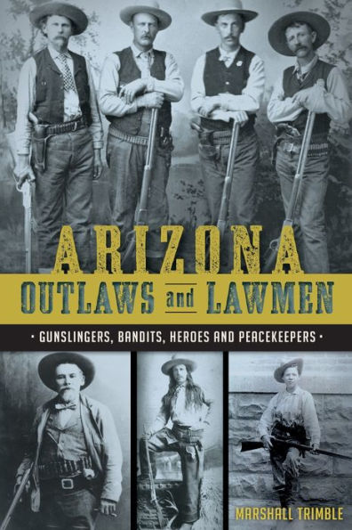 Arizona Outlaws and Lawmen: Gunslingers, Bandits, Heroes and Peacekeepers