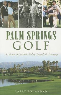 Palm Springs Golf: A History of Coachella Valley Legends & Fairways