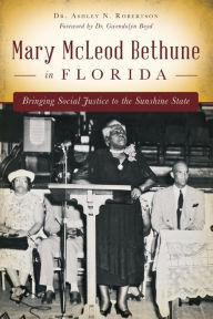 Title: Mary McLeod Bethune in Florida: Bringing Social Justice to the Sunshine State, Author: Ashley N. Robertson